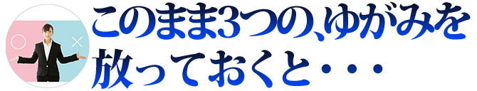 このままゆがみをほっておくと